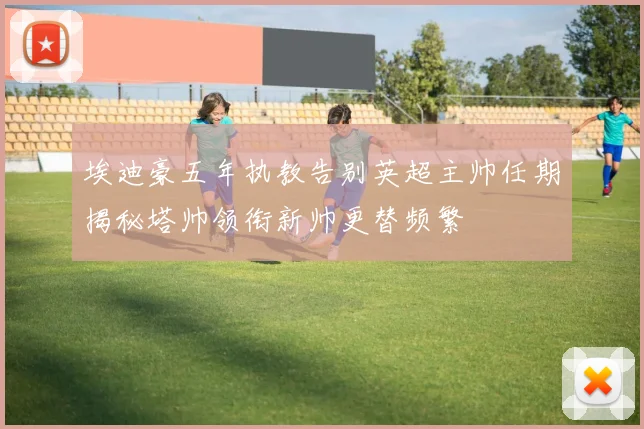 埃迪豪五年执教告别英超主帅任期揭秘塔帅领衔新帅更替频繁